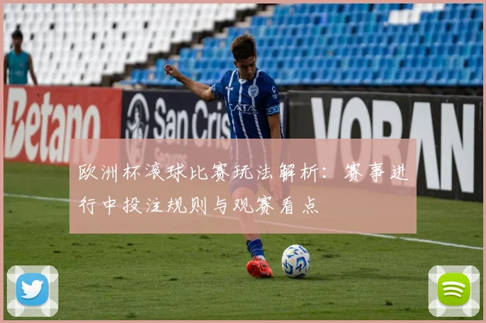 欧洲杯滚球比赛玩法解析：赛事进行中投注规则与观赛看点