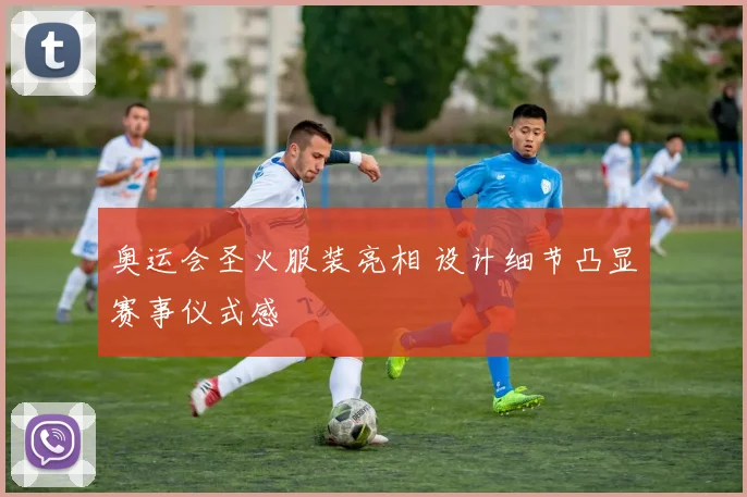 奥运会圣火服装亮相 设计细节凸显赛事仪式感