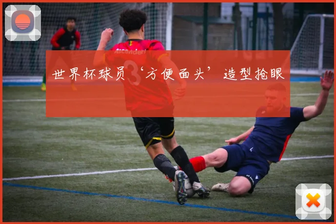 世界杯球员‘方便面头’造型抢眼