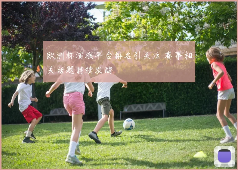 欧洲杯演戏平台排名引关注 赛事相关话题持续发酵