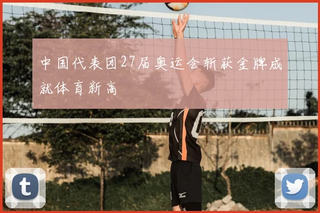中国代表团27届奥运会斩获金牌成就体育新高