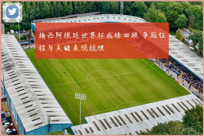 梅西阿根廷世界杯成绩回顾 争冠征程与关键表现梳理