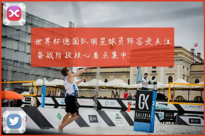 世界杯德国队明星球员阵容受关注 备战阶段核心看点集中