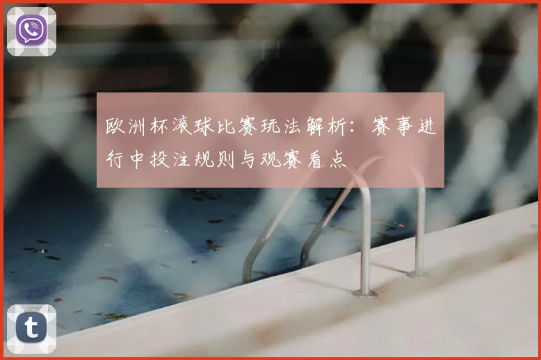 欧洲杯滚球比赛玩法解析：赛事进行中投注规则与观赛看点