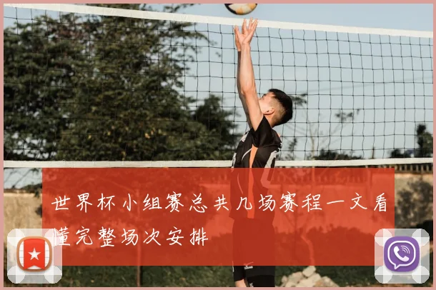 世界杯小组赛总共几场赛程一文看懂完整场次安排