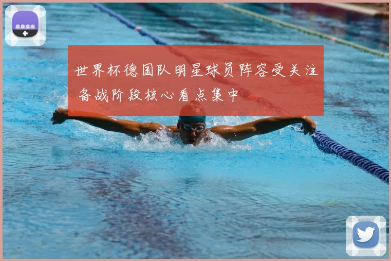 世界杯德国队明星球员阵容受关注 备战阶段核心看点集中