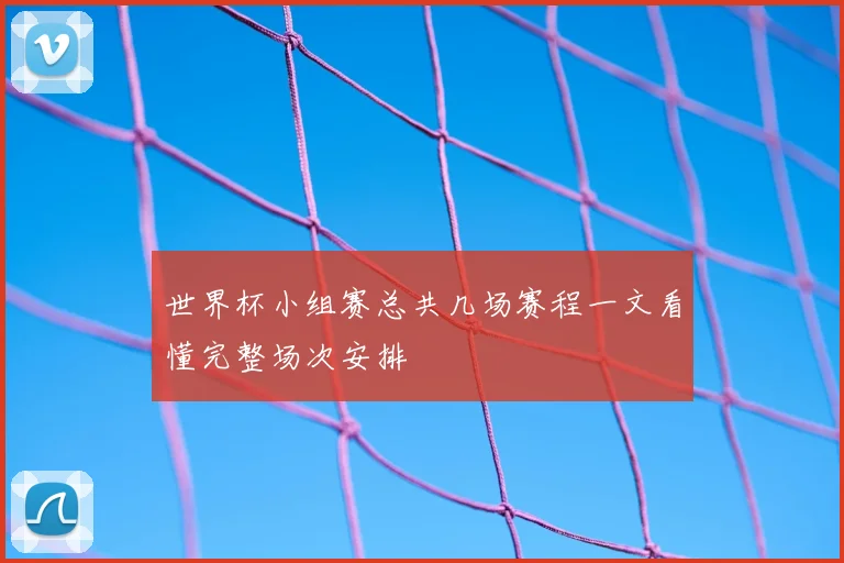 世界杯小组赛总共几场赛程一文看懂完整场次安排