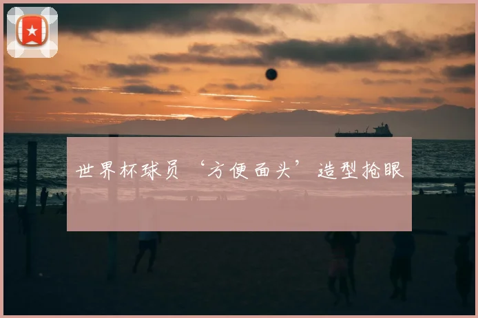 世界杯球员‘方便面头’造型抢眼