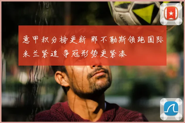 意甲积分榜更新 那不勒斯领跑国际米兰紧追 争冠形势更紧凑