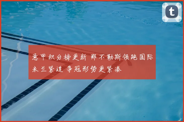 意甲积分榜更新 那不勒斯领跑国际米兰紧追 争冠形势更紧凑