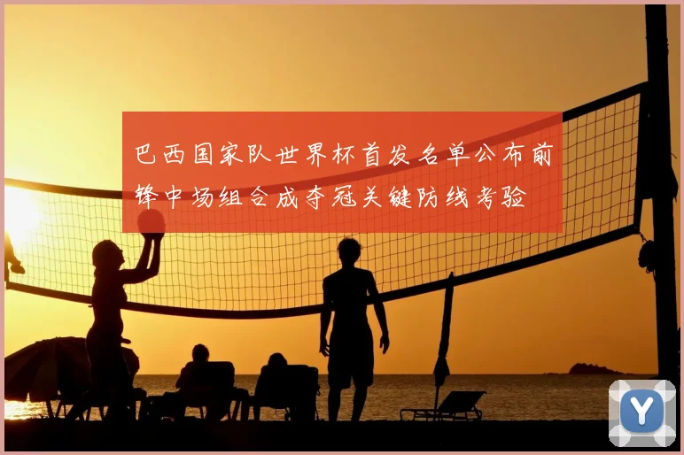 巴西国家队世界杯首发名单公布前锋中场组合成夺冠关键防线考验