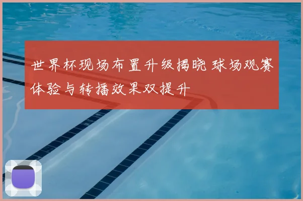 世界杯现场布置升级揭晓 球场观赛体验与转播效果双提升
