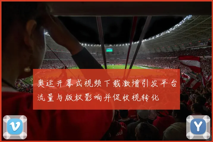 奥运开幕式视频下载激增引发平台流量与版权影响并促收视转化