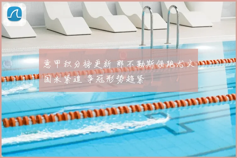 意甲积分榜更新 那不勒斯领跑尤文国米紧追 争冠形势趋紧