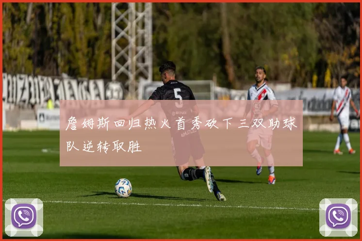 詹姆斯回归热火首秀砍下三双助球队逆转取胜