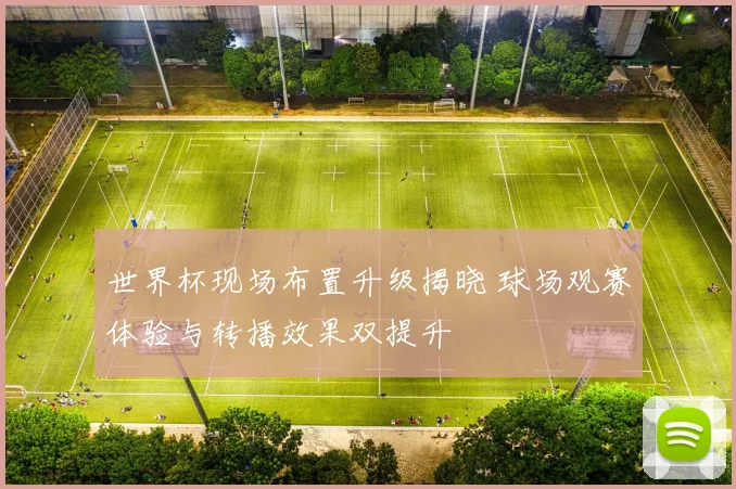 世界杯现场布置升级揭晓 球场观赛体验与转播效果双提升