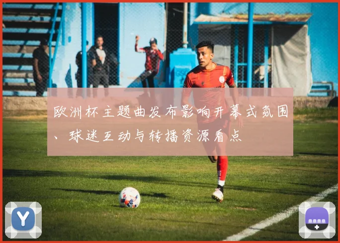 欧洲杯主题曲发布影响开幕式氛围、球迷互动与转播资源看点