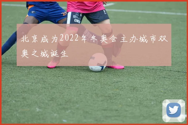 北京成为2022年冬奥会主办城市双奥之城诞生