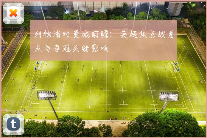 利物浦对曼城前瞻：英超焦点战看点与争冠关键影响