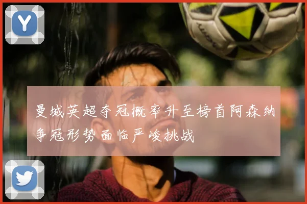 曼城英超夺冠概率升至榜首阿森纳争冠形势面临严峻挑战