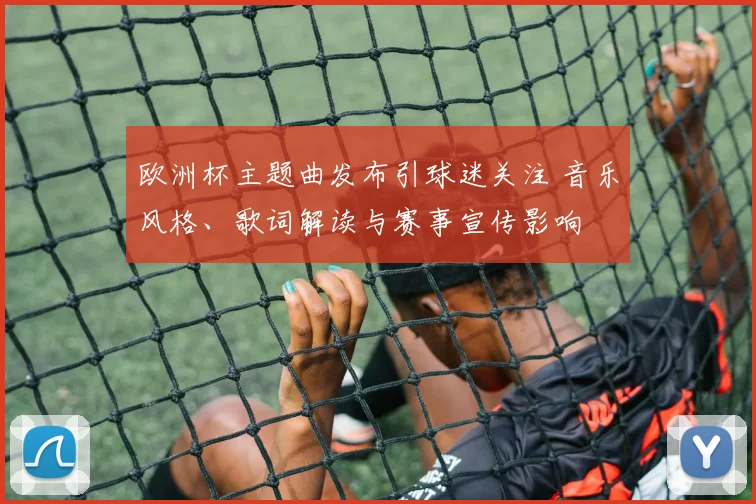 欧洲杯主题曲发布引球迷关注 音乐风格、歌词解读与赛事宣传影响