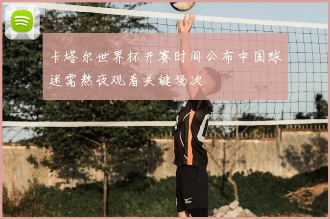 卡塔尔世界杯开赛时间公布中国球迷需熬夜观看关键场次