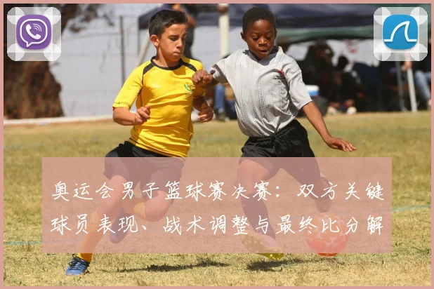 奥运会男子篮球赛决赛：双方关键球员表现、战术调整与最终比分解读