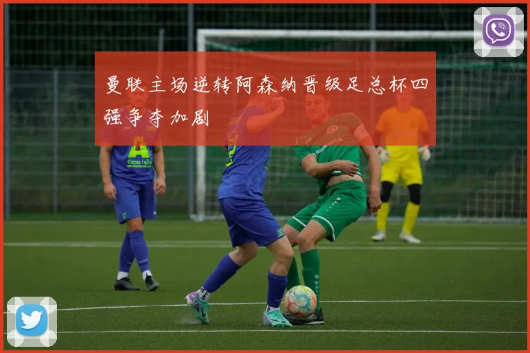 曼联主场逆转阿森纳晋级足总杯四强争夺加剧