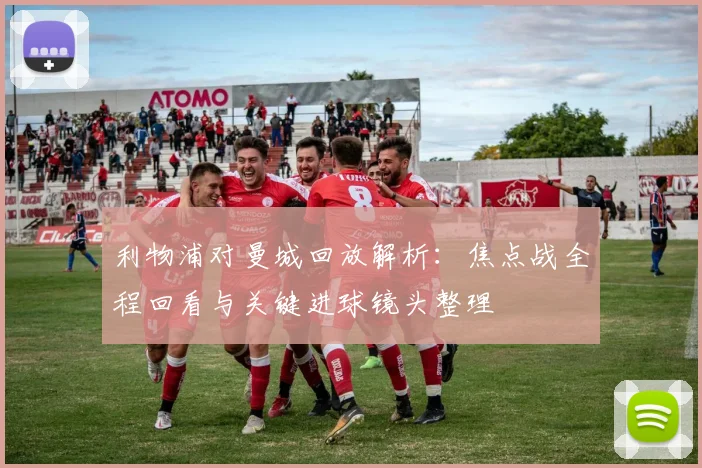 利物浦对曼城回放解析:焦点战全程回看与关键进球镜头整理