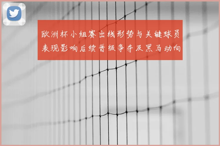 欧洲杯小组赛出线形势与关键球员表现影响后续晋级争夺及黑马动向