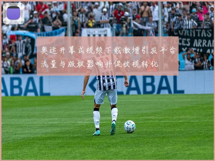 奥运开幕式视频下载激增引发平台流量与版权影响并促收视转化