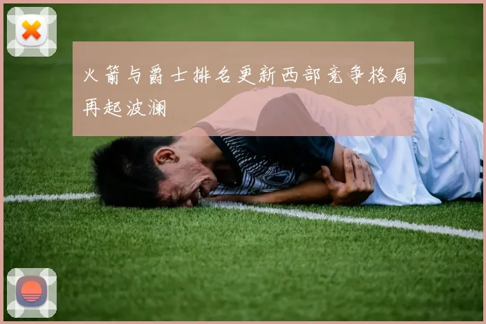 火箭与爵士排名更新西部竞争格局再起波澜