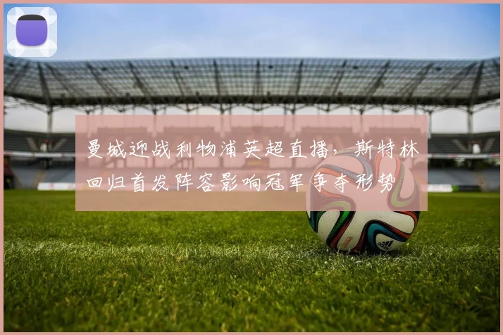 曼城迎战利物浦英超直播，斯特林回归首发阵容影响冠军争夺形势