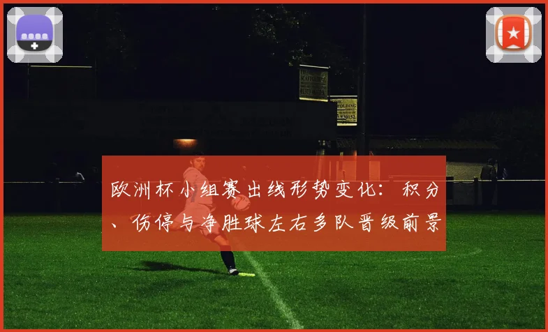 欧洲杯小组赛出线形势变化：积分、伤停与净胜球左右多队晋级前景