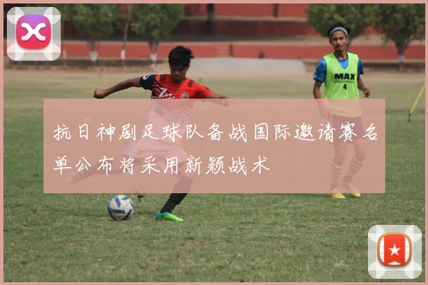 抗日神剧足球队备战国际邀请赛名单公布将采用新颖战术