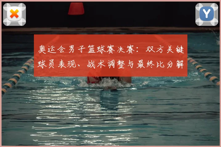 奥运会男子篮球赛决赛：双方关键球员表现、战术调整与最终比分解读