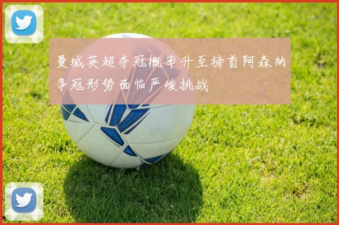 曼城英超夺冠概率升至榜首阿森纳争冠形势面临严峻挑战