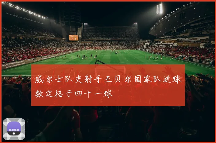 威尔士队史射手王贝尔国家队进球数定格于四十一球