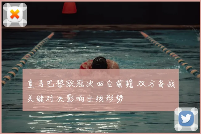 皇马巴黎欧冠次回合前瞻 双方备战关键对决影响出线形势