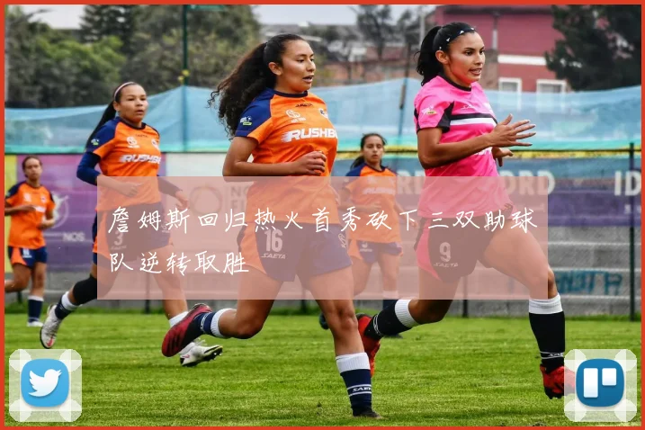 詹姆斯回归热火首秀砍下三双助球队逆转取胜