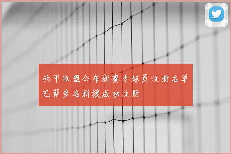 西甲联盟公布新赛季球员注册名单巴萨多名新援成功注册