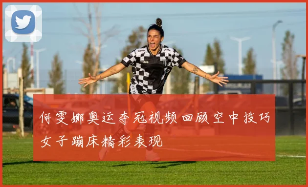 何雯娜奥运夺冠视频回顾空中技巧女子蹦床精彩表现