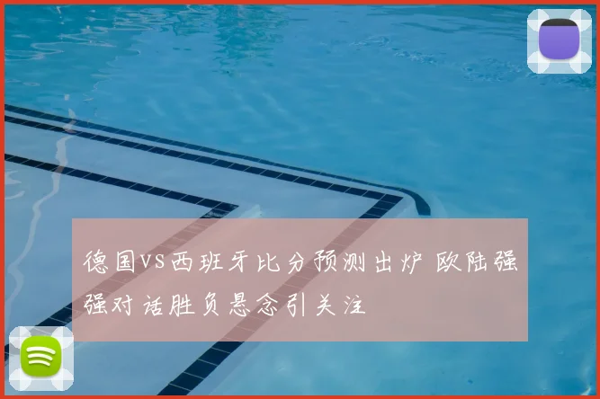 德国vs西班牙比分预测出炉 欧陆强强对话胜负悬念引关注