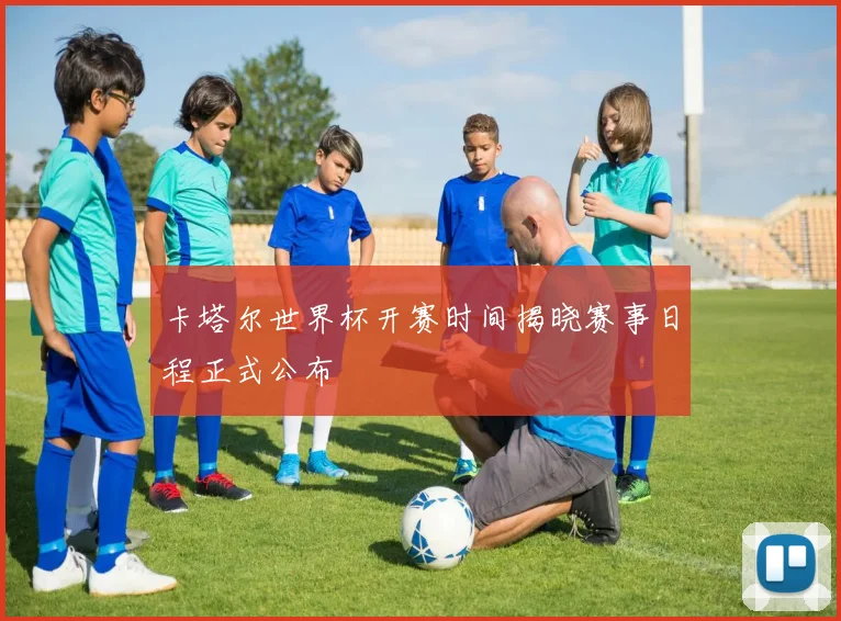 卡塔尔世界杯开赛时间揭晓赛事日程正式公布