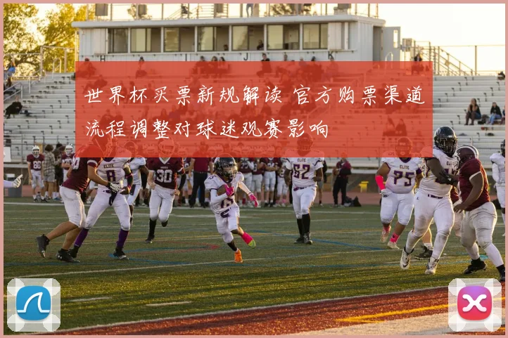 世界杯买票新规解读 官方购票渠道流程调整对球迷观赛影响