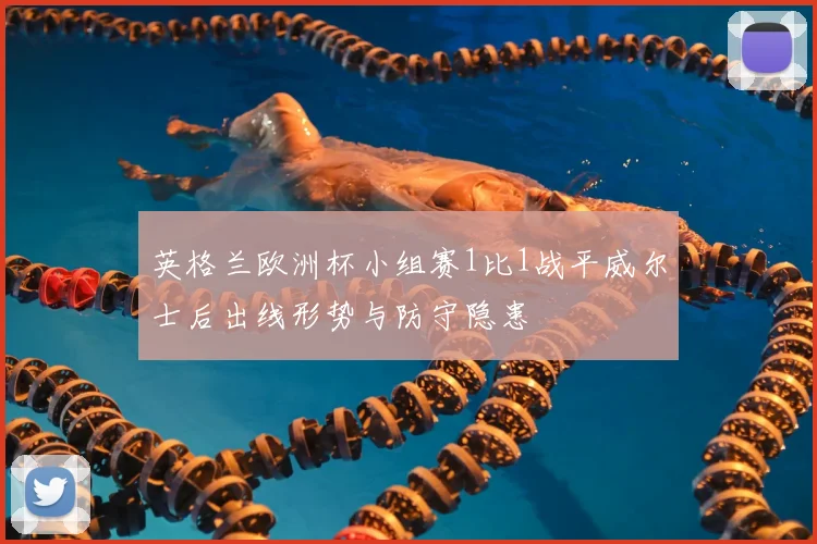 英格兰欧洲杯小组赛1比1战平威尔士后出线形势与防守隐患