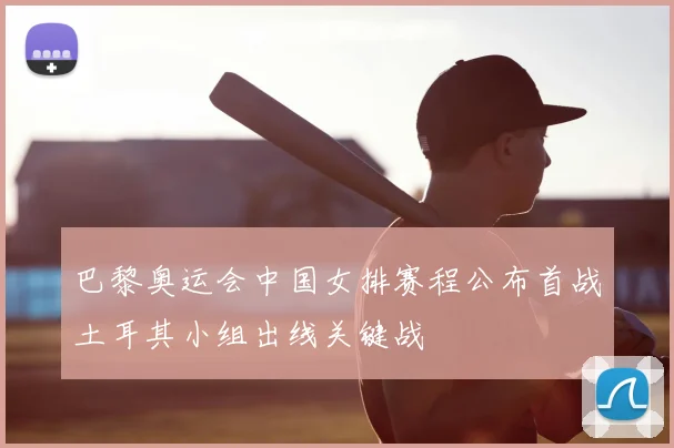 巴黎奥运会中国女排赛程公布首战土耳其小组出线关键战