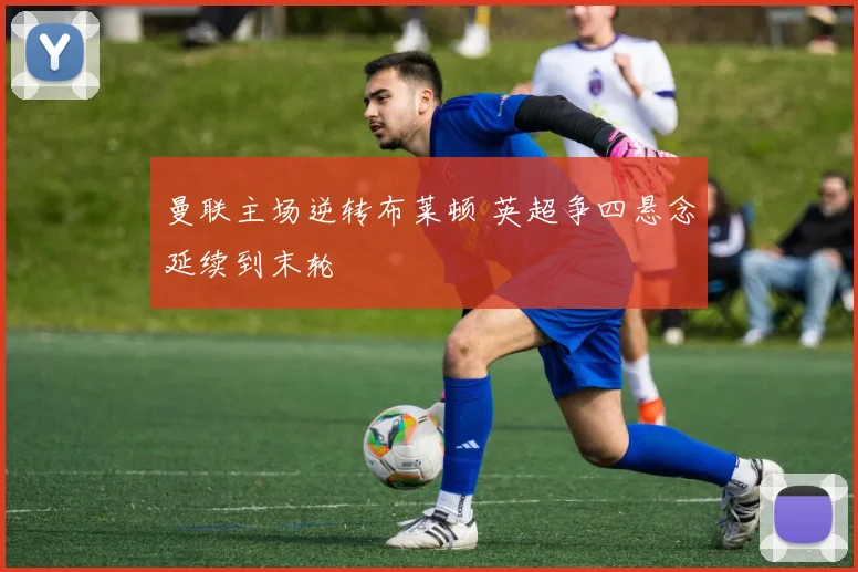 曼联主场逆转布莱顿 英超争四悬念延续到末轮