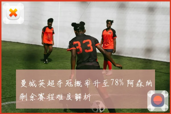 曼城英超夺冠概率升至78% 阿森纳剩余赛程难度解析