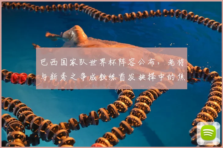 巴西国家队世界杯阵容公布，老将与新秀之争成教练首发抉择中的焦点